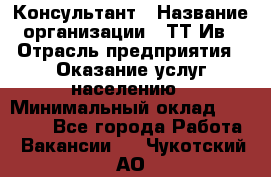 Консультант › Название организации ­ ТТ-Ив › Отрасль предприятия ­ Оказание услуг населению › Минимальный оклад ­ 20 000 - Все города Работа » Вакансии   . Чукотский АО